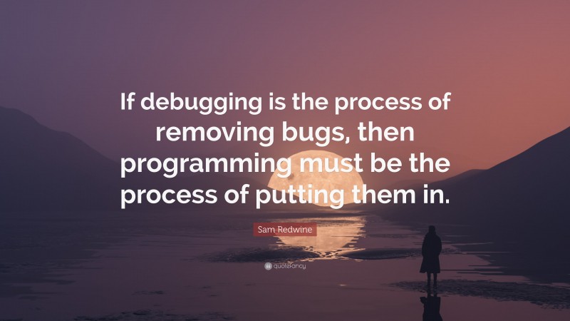 Sam Redwine Quote: “If debugging is the process of removing bugs, then programming must be the process of putting them in.”
