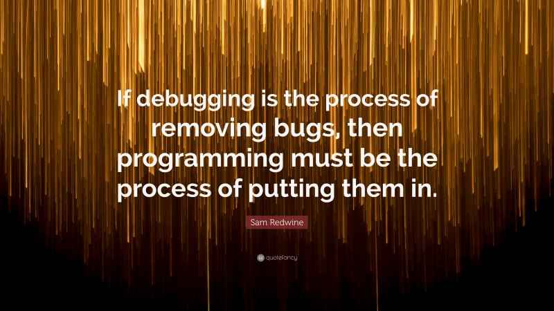 Sam Redwine Quote: “If debugging is the process of removing bugs, then programming must be the process of putting them in.”
