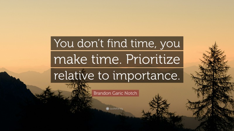 Brandon Garic Notch Quote: “You don’t find time, you make time. Prioritize relative to importance.”