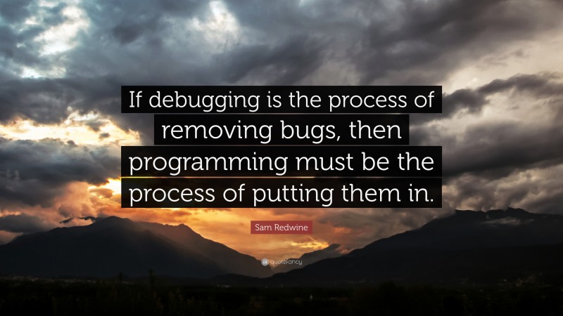Sam Redwine Quote: “If debugging is the process of removing bugs, then programming must be the process of putting them in.”