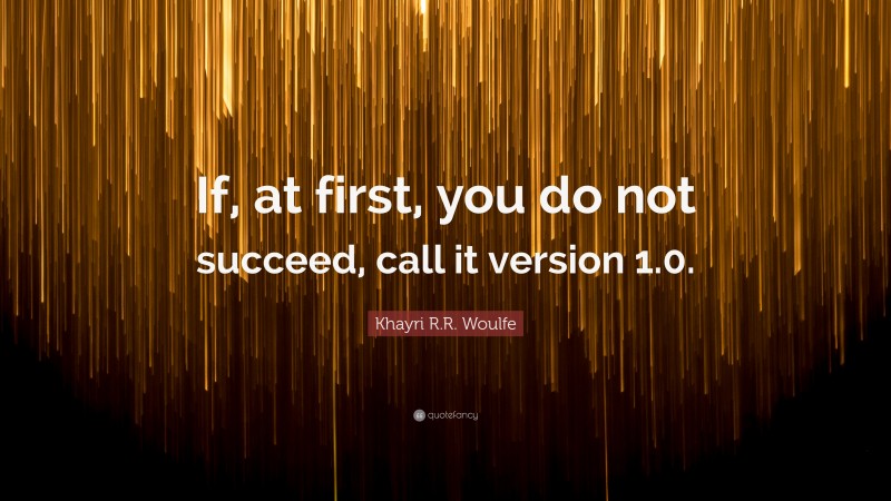 Khayri R.R. Woulfe Quote: “If, at first, you do not succeed, call it version 1.0.”