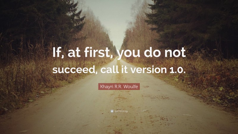 Khayri R.R. Woulfe Quote: “If, at first, you do not succeed, call it version 1.0.”