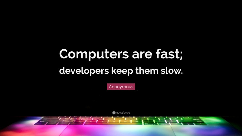 Anonymous Quote: “Computers are fast; developers keep them slow.”