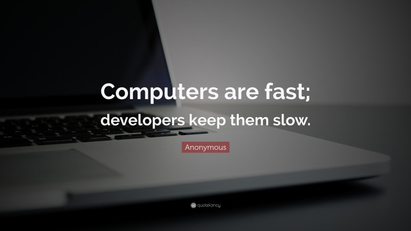 Anonymous Quote: “Computers are fast; developers keep them slow.”