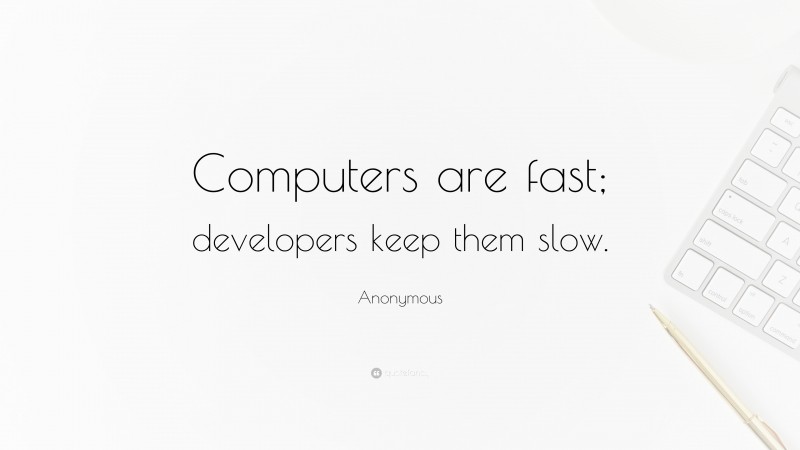 Anonymous Quote: “Computers are fast; developers keep them slow.”