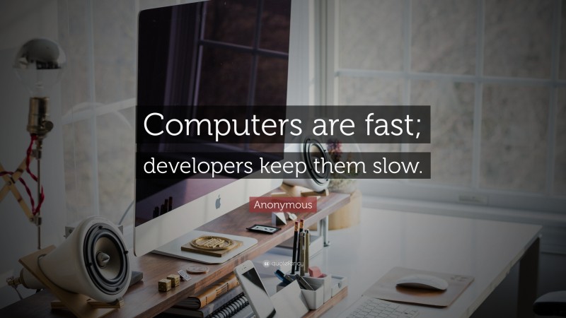 Anonymous Quote: “Computers are fast; developers keep them slow.”