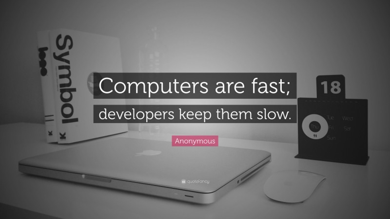 Anonymous Quote: “Computers are fast; developers keep them slow.”