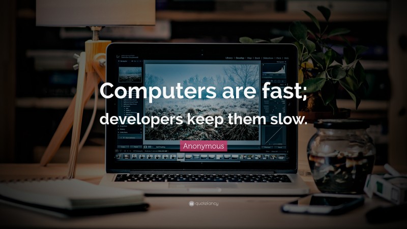 Anonymous Quote: “Computers are fast; developers keep them slow.”