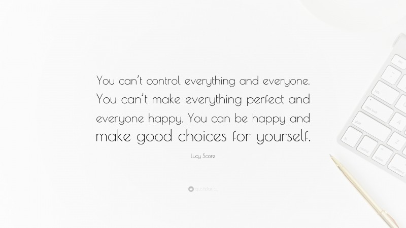 Lucy Score Quote: “You can’t control everything and everyone. You can’t make everything perfect and everyone happy. You can be happy and make good choices for yourself.”