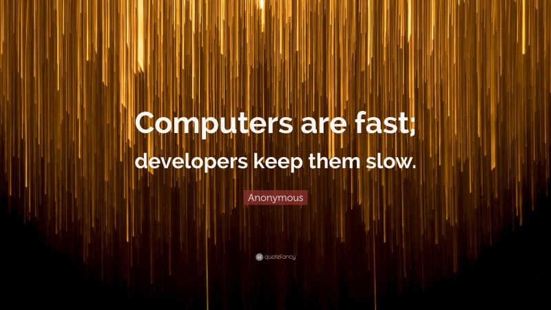 Anonymous Quote: “Computers are fast; developers keep them slow.”