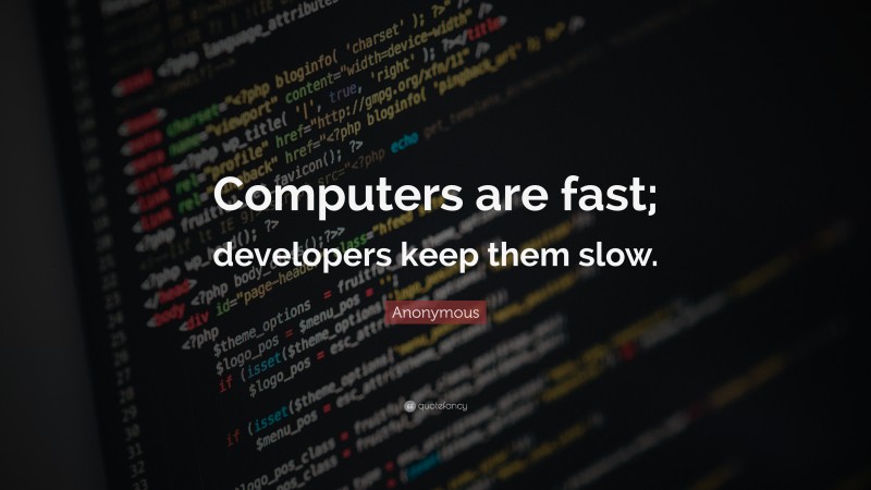 Anonymous Quote: “Computers are fast; developers keep them slow.”