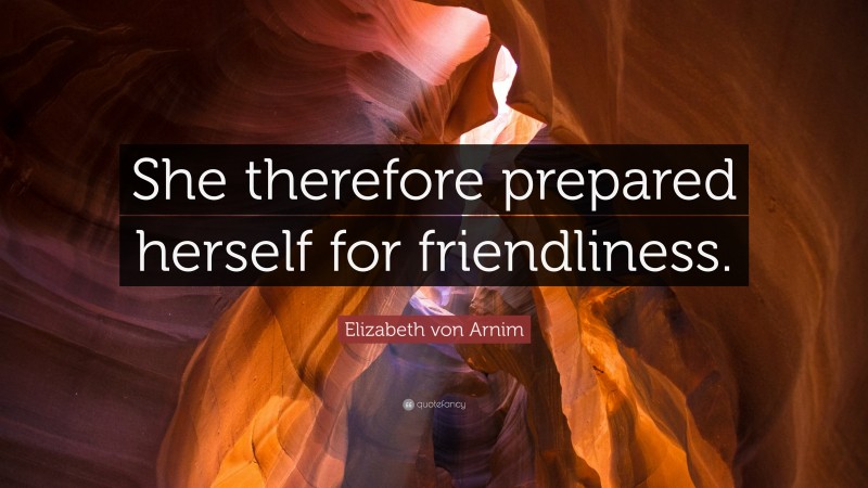 Elizabeth von Arnim Quote: “She therefore prepared herself for friendliness.”