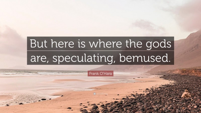 Frank O'Hara Quote: “But here is where the gods are, speculating, bemused.”