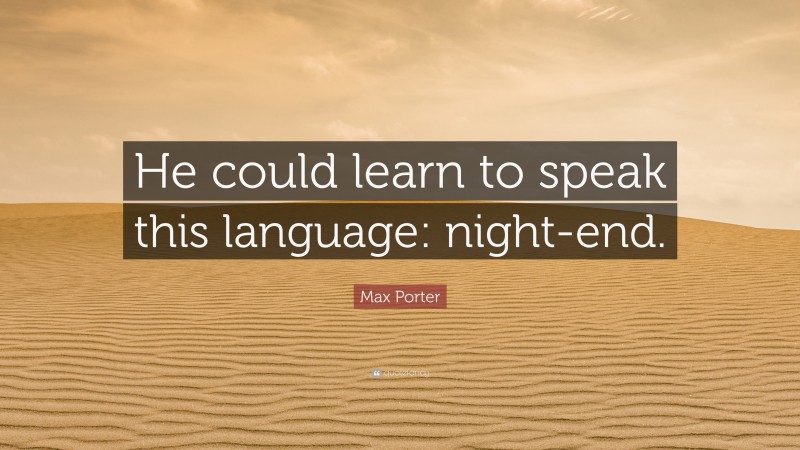 Max Porter Quote: “He could learn to speak this language: night-end.”