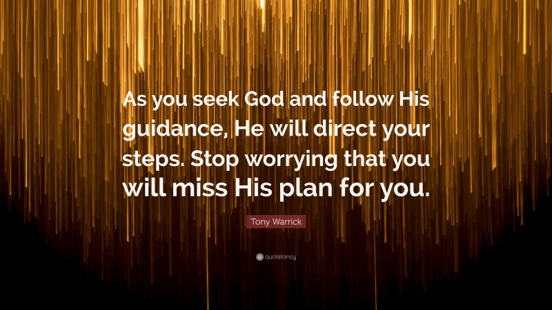 Tony Warrick Quote: “As you seek God and follow His guidance, He will direct your steps. Stop worrying that you will miss His plan for you.”