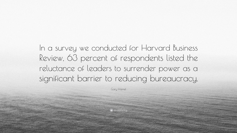 Gary Hamel Quote: “In a survey we conducted for Harvard Business Review, 63 percent of respondents listed the reluctance of leaders to surrender power as a significant barrier to reducing bureaucracy.”