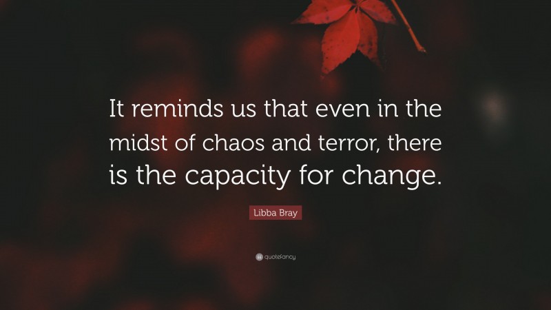 Libba Bray Quote: “It reminds us that even in the midst of chaos and terror, there is the capacity for change.”