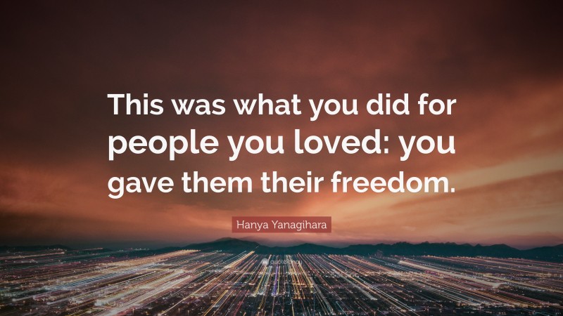 Hanya Yanagihara Quote: “This was what you did for people you loved: you gave them their freedom.”