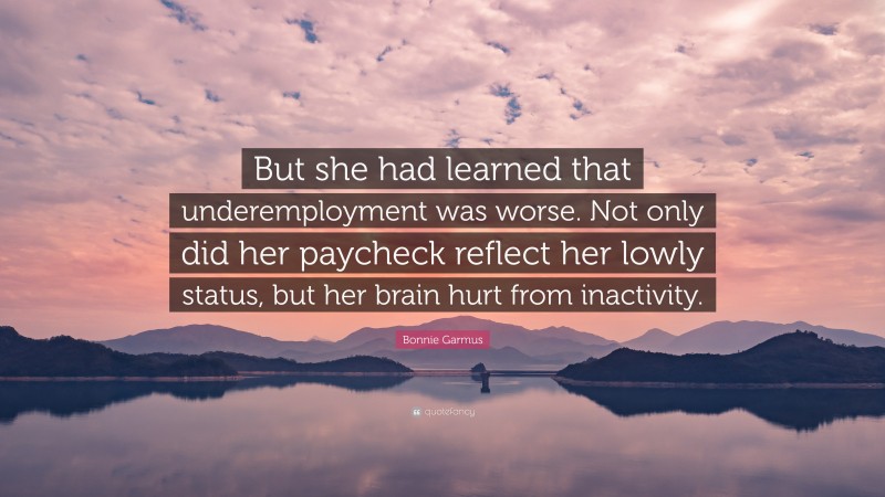 Bonnie Garmus Quote: “But she had learned that underemployment was worse. Not only did her paycheck reflect her lowly status, but her brain hurt from inactivity.”