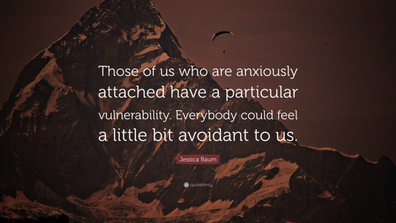 Jessica Baum Quote: “Those of us who are anxiously attached have a particular vulnerability. Everybody could feel a little bit avoidant to us.”