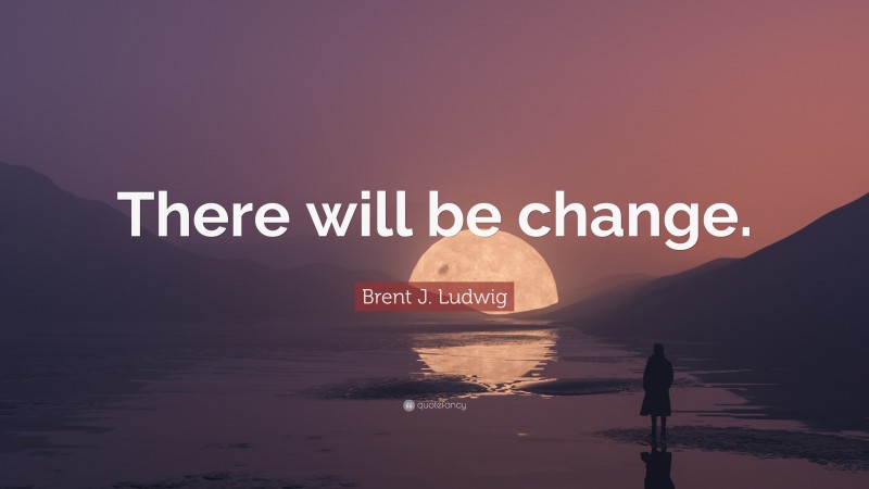 Brent J. Ludwig Quote: “There will be change.”