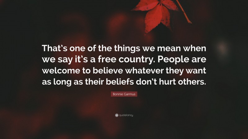 Bonnie Garmus Quote: “That’s one of the things we mean when we say it’s a free country. People are welcome to believe whatever they want as long as their beliefs don’t hurt others.”
