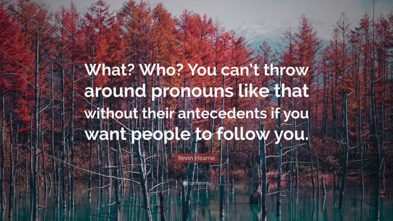Kevin Hearne Quote: “What? Who? You can’t throw around pronouns like that without their antecedents if you want people to follow you.”