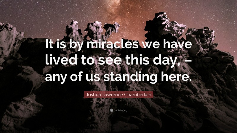 Joshua Lawrence Chamberlain Quote: “It is by miracles we have lived to see this day, – any of us standing here.”