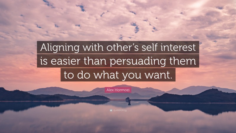 Alex Hormozi Quote: “Aligning with other’s self interest is easier than persuading them to do what you want.”