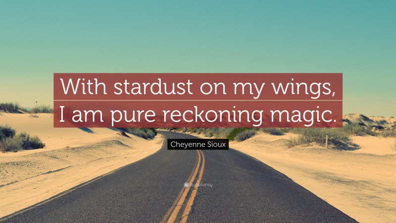 Cheyenne Sioux Quote: “With stardust on my wings, I am pure reckoning magic.”