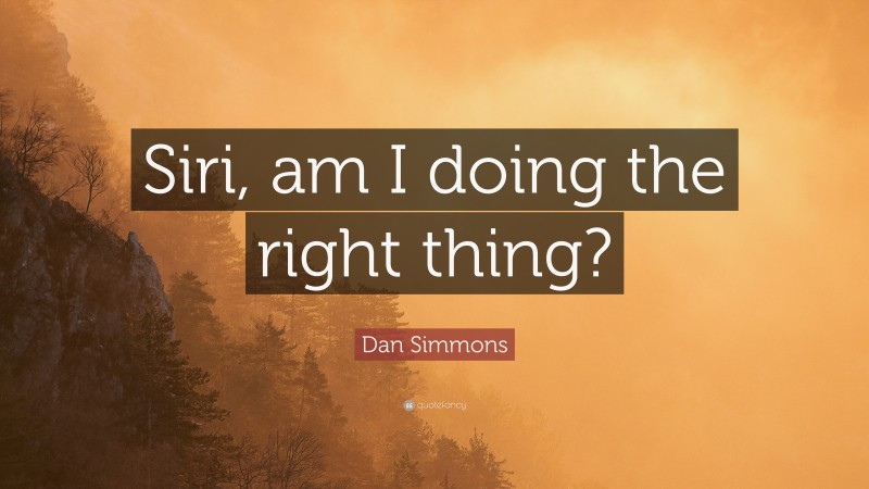Dan Simmons Quote: “Siri, am I doing the right thing?”