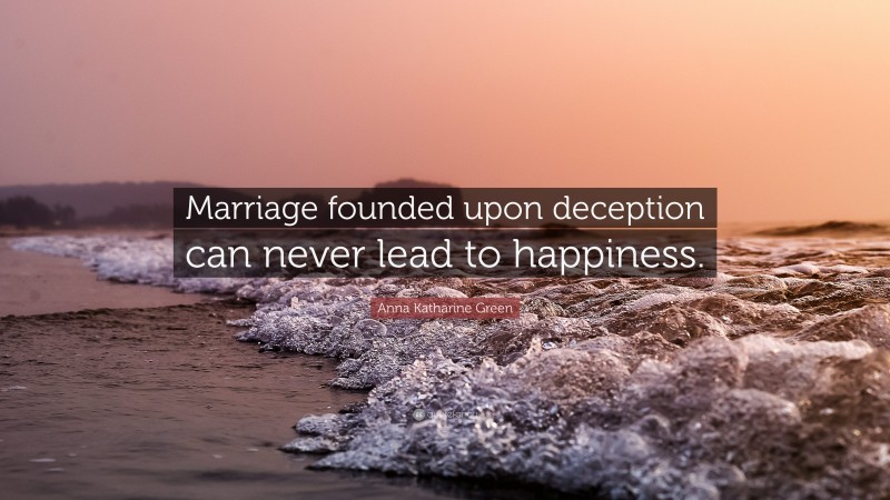 Anna Katharine Green Quote: “Marriage founded upon deception can never lead to happiness.”