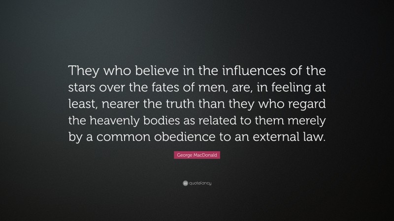 George MacDonald Quote: “They who believe in the influences of the stars over the fates of men, are, in feeling at least, nearer the truth than they who regard the heavenly bodies as related to them merely by a common obedience to an external law.”