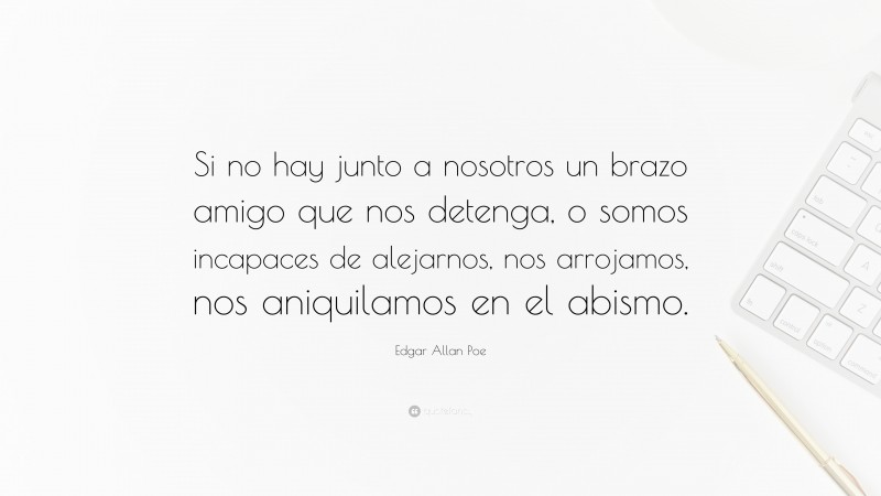 Edgar Allan Poe Quote: “Si no hay junto a nosotros un brazo amigo que nos detenga, o somos incapaces de alejarnos, nos arrojamos, nos aniquilamos en el abismo.”