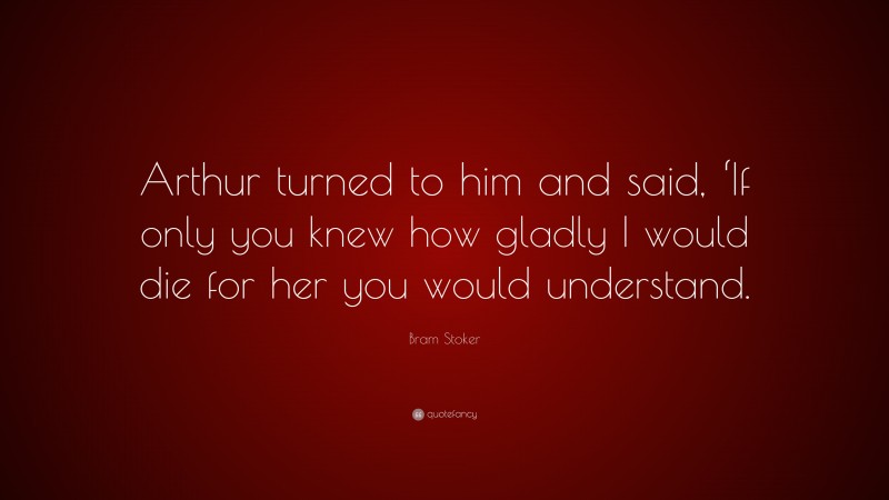 Bram Stoker Quote: “Arthur turned to him and said, ‘If only you knew how gladly I would die for her you would understand.”