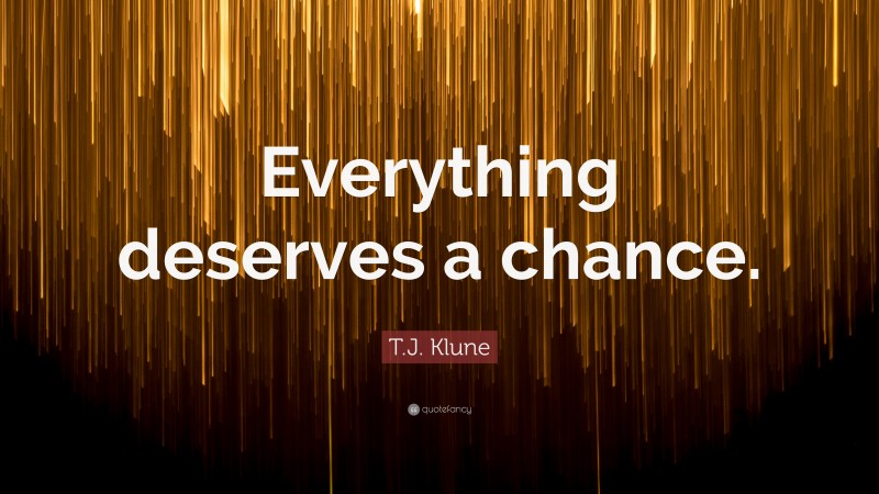 T.J. Klune Quote: “Everything deserves a chance.”