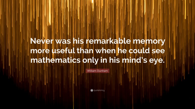 William Dunham Quote: “Never was his remarkable memory more useful than when he could see mathematics only in his mind’s eye.”