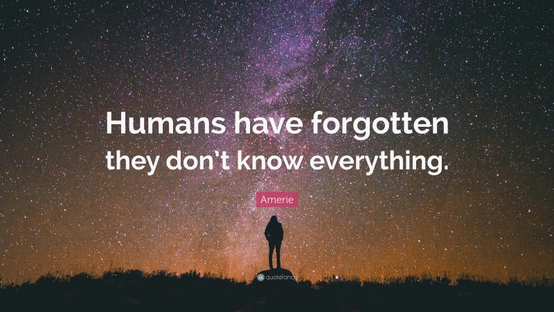 Amerie Quote: “Humans have forgotten they don’t know everything.”