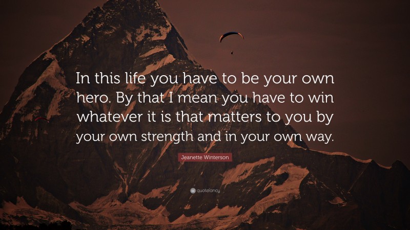 Jeanette Winterson Quote: “In this life you have to be your own hero. By that I mean you have to win whatever it is that matters to you by your own strength and in your own way.”