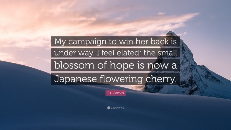 E.L. James Quote: “My campaign to win her back is under way. I feel elated; the small blossom of hope is now a Japanese flowering cherry.”