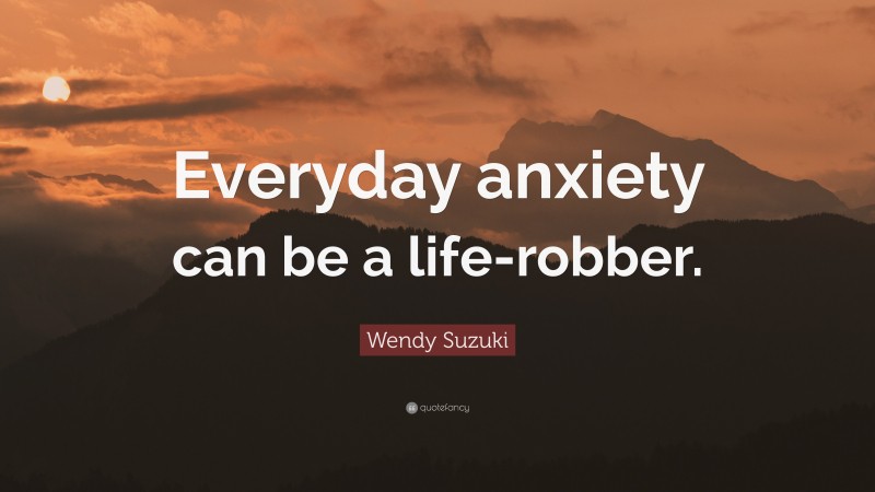 Wendy Suzuki Quote: “Everyday anxiety can be a life-robber.”