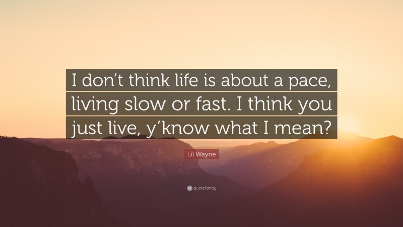 Lil Wayne Quote: “I don’t think life is about a pace, living slow or fast. I think you just live, y’know what I mean?”