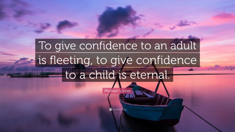 Michael Lieber Quote: “To give confidence to an adult is fleeting, to give confidence to a child is eternal.”