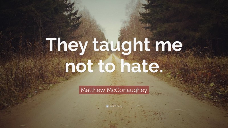 Matthew McConaughey Quote: “They taught me not to hate.”