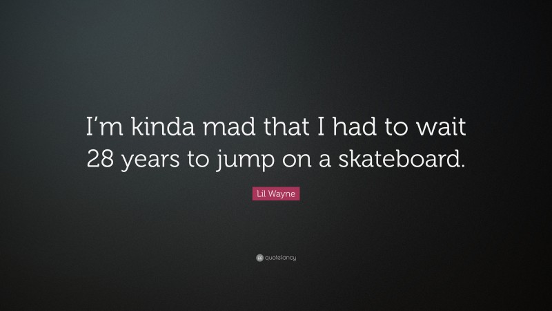 Lil Wayne Quote: “I’m kinda mad that I had to wait 28 years to jump on a skateboard.”