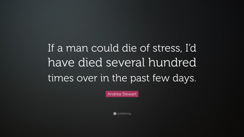 Andrea Stewart Quote: “If a man could die of stress, I’d have died several hundred times over in the past few days.”