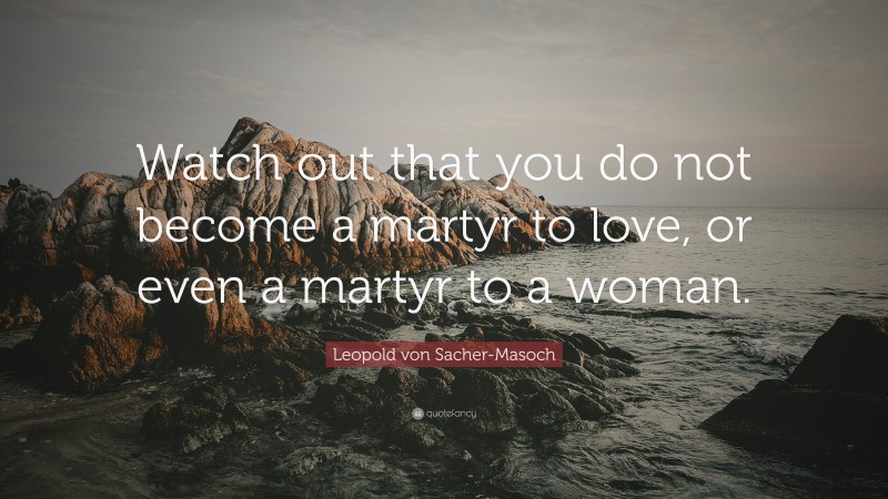 Leopold von Sacher-Masoch Quote: “Watch out that you do not become a martyr to love, or even a martyr to a woman.”