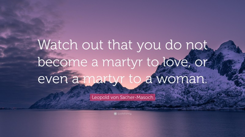 Leopold von Sacher-Masoch Quote: “Watch out that you do not become a martyr to love, or even a martyr to a woman.”