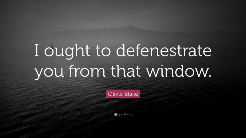 Olivie Blake Quote: “I ought to defenestrate you from that window.”