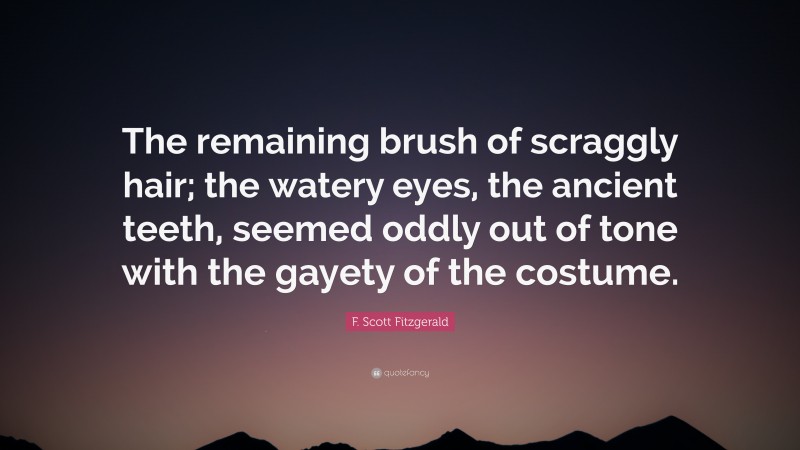 F. Scott Fitzgerald Quote: “The remaining brush of scraggly hair; the watery eyes, the ancient teeth, seemed oddly out of tone with the gayety of the costume.”